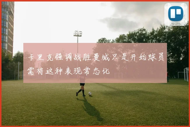 卡里克强调战胜曼城只是开始球员需将这种表现常态化
