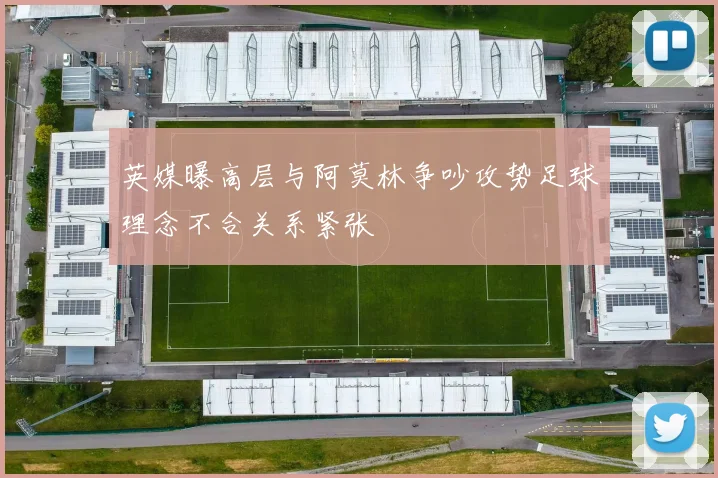 英媒曝高层与阿莫林争吵攻势足球理念不合关系紧张