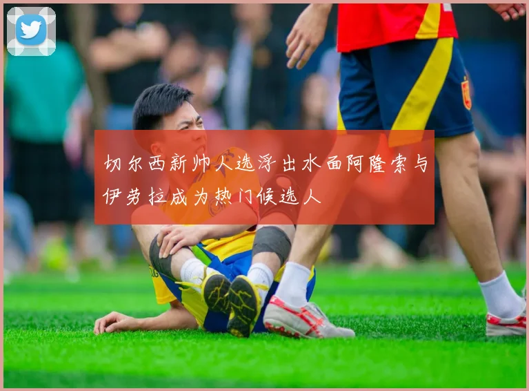 切尔西新帅人选浮出水面阿隆索与伊劳拉成为热门候选人