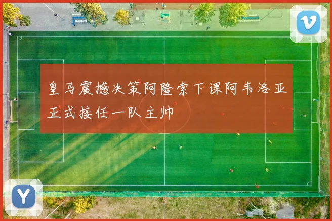 皇马震撼决策阿隆索下课阿韦洛亚正式接任一队主帅