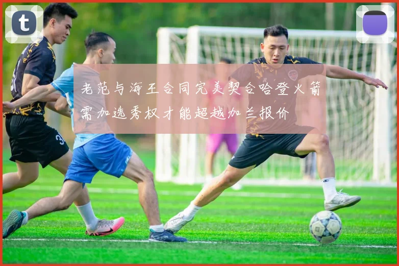 老范与海王合同完美契合哈登火箭需加选秀权才能超越加兰报价