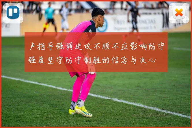 卢指导强调进攻不顺不应影响防守强度坚守防守制胜的信念与决心
