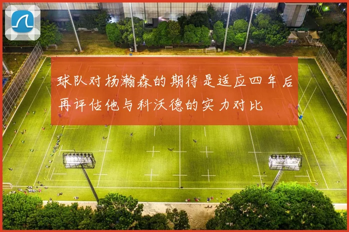 球队对杨瀚森的期待是适应四年后再评估他与科沃德的实力对比
