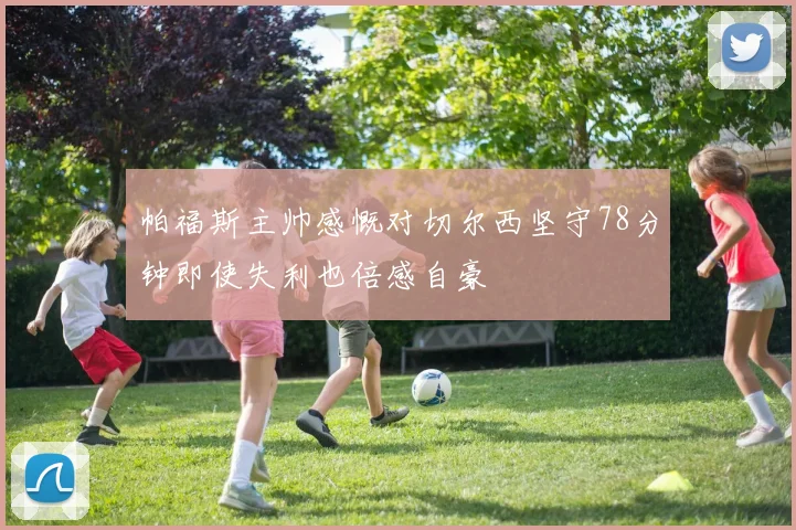 帕福斯主帅感慨对切尔西坚守78分钟即使失利也倍感自豪