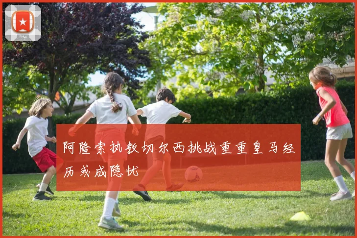 阿隆索执教切尔西挑战重重皇马经历或成隐忧