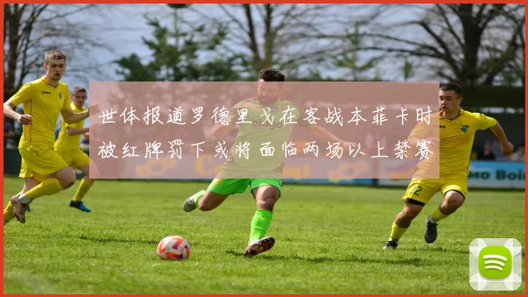 世体报道罗德里戈在客战本菲卡时被红牌罚下或将面临两场以上禁赛处罚