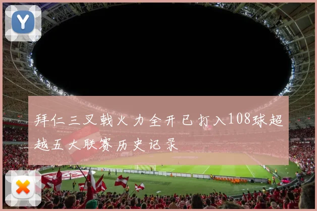 拜仁三叉戟火力全开已打入108球超越五大联赛历史记录