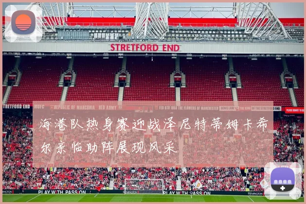 海港队热身赛迎战泽尼特蒂姆卡希尔亲临助阵展现风采